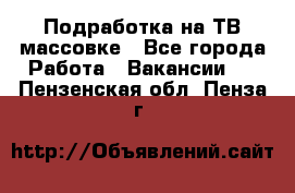 Подработка на ТВ-массовке - Все города Работа » Вакансии   . Пензенская обл.,Пенза г.